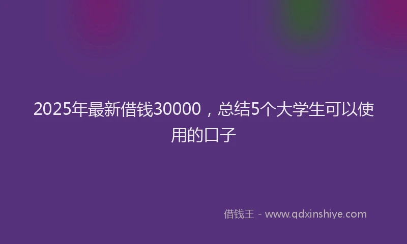2025年最新借钱30000，总结5个大学生可以使用的口子