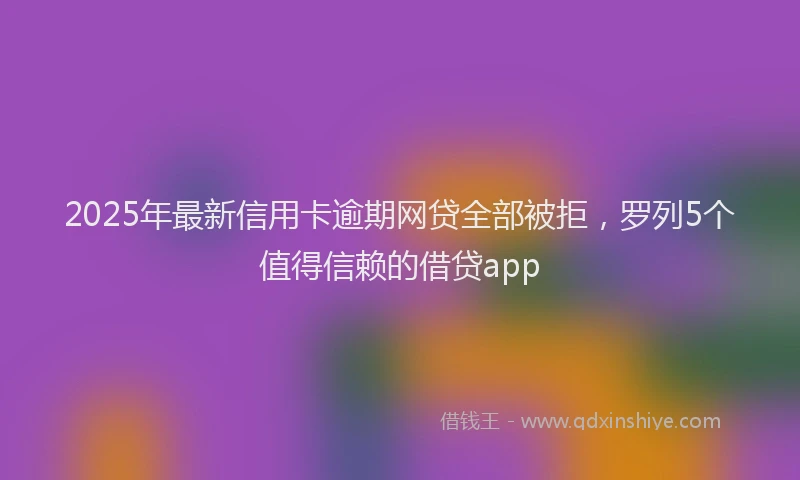 2025年最新信用卡逾期网贷全部被拒，罗列5个值得信赖的借贷app