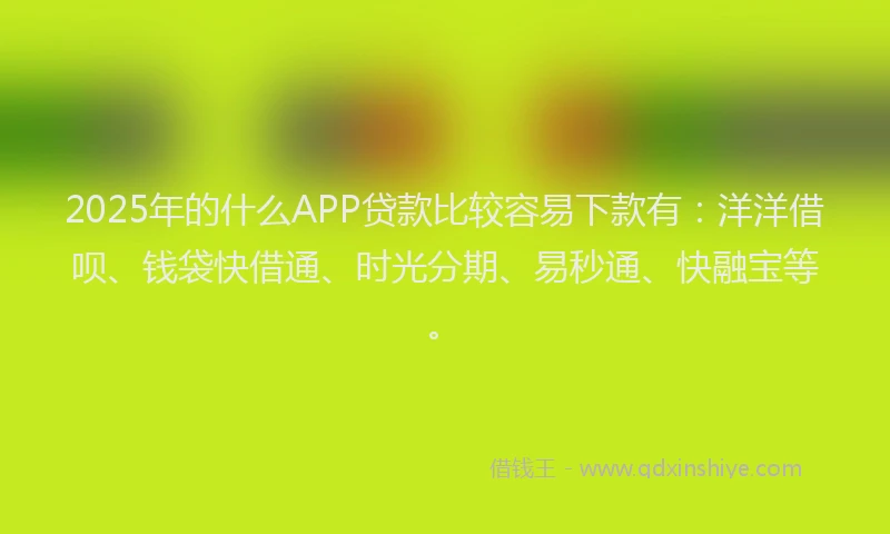 2025年的什么APP贷款比较容易下款有：洋洋借呗、钱袋快借通、时光分期、易秒通、快融宝等。