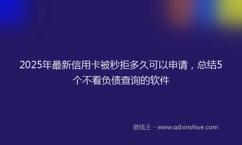 2025年最新信用卡被秒拒多久可以申请，总结5个不看负债查询的软件