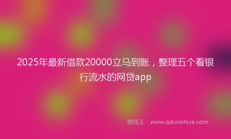2025年最新借款20000立马到账，整理五个看银行流水的网贷app