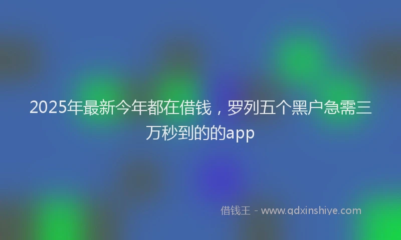 2025年最新今年都在借钱，罗列五个黑户急需三万秒到的的app
