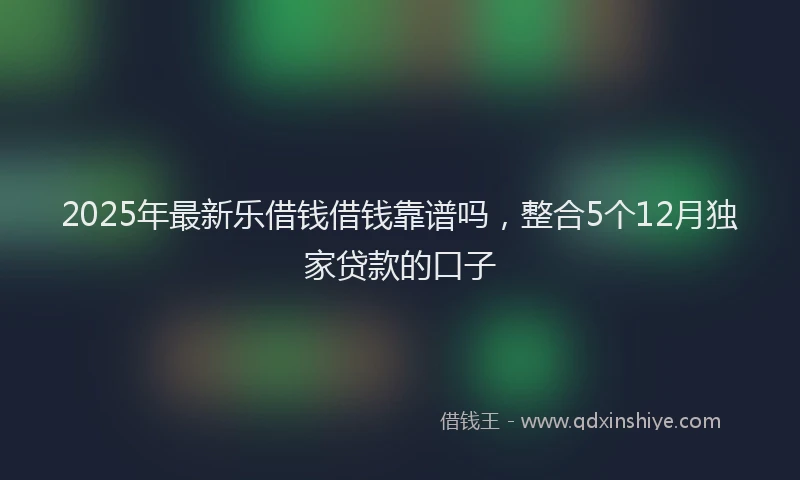 2025年最新乐借钱借钱靠谱吗，整合5个12月独家贷款的口子