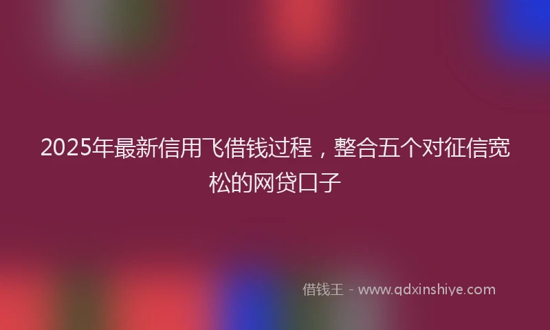 2025年最新信用飞借钱过程，整合五个对征信宽松的网贷口子