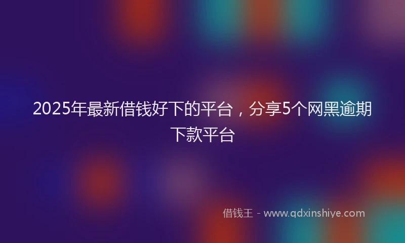 2025年最新借钱好下的平台，分享5个网黑逾期下款平台