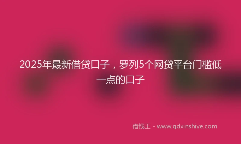 2025年最新借贷口子，罗列5个网贷平台门槛低一点的口子