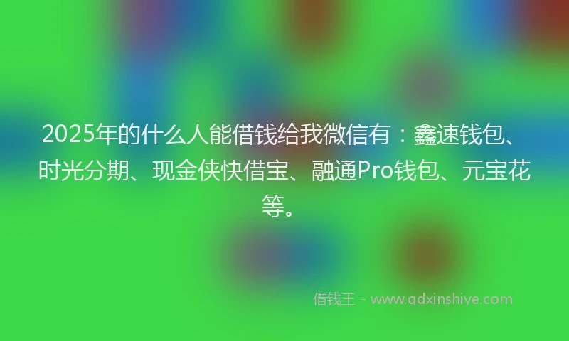 2025年的什么人能借钱给我微信有：鑫速钱包、时光分期、现金侠快借宝、融通Pro钱包、元宝花等。