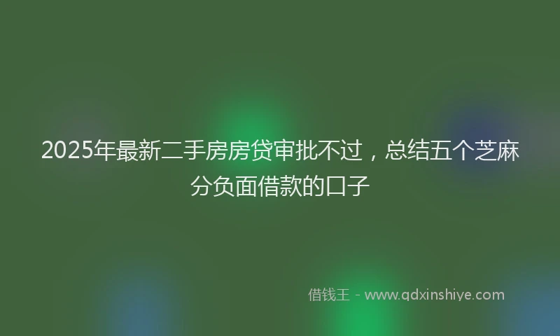 2025年最新二手房房贷审批不过，总结五个芝麻分负面借款的口子