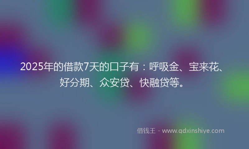 2025年的借款7天的口子有：呼吸金、宝来花、好分期、众安贷、快融贷等。