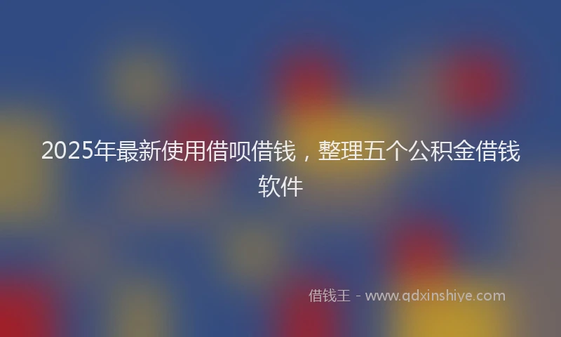 2025年最新使用借呗借钱，整理五个公积金借钱软件