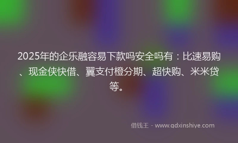 2025年的企乐融容易下款吗安全吗有：比速易购、现金侠快借、翼支付橙分期、超快购、米米贷等。
