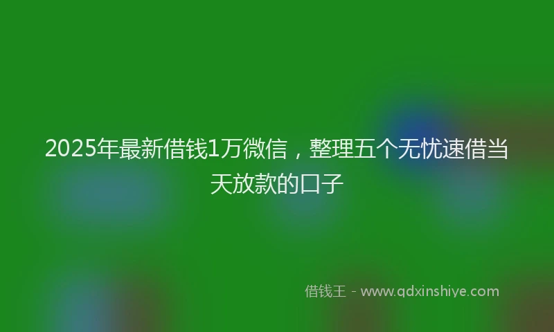2025年最新借钱1万微信，整理五个无忧速借当天放款的口子