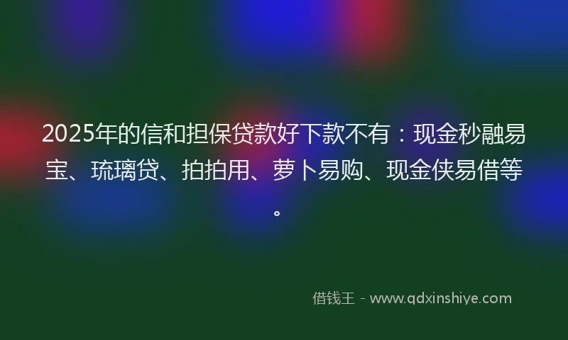 2025年的信和担保贷款好下款不有：现金秒融易宝、琉璃贷、拍拍用、萝卜易购、现金侠易借等。