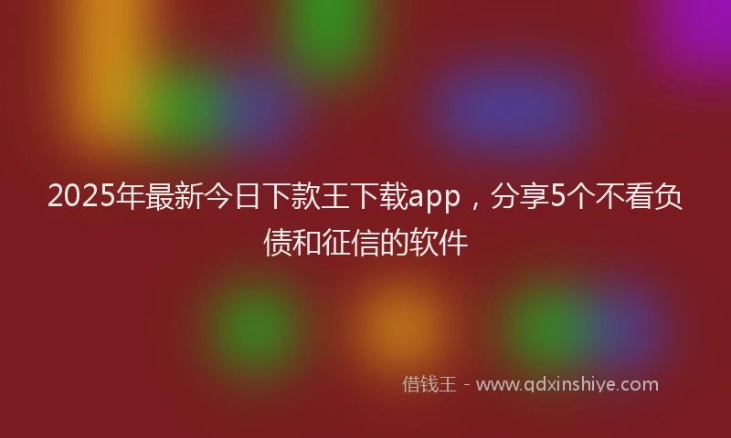 2025年最新今日下款王下载app，分享5个不看负债和征信的软件