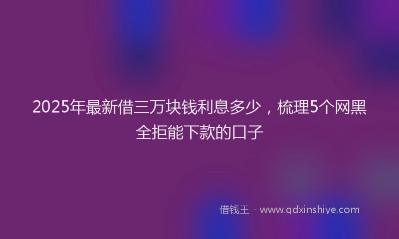 2025年最新借三万块钱利息多少，梳理5个网黑全拒能下款的口子