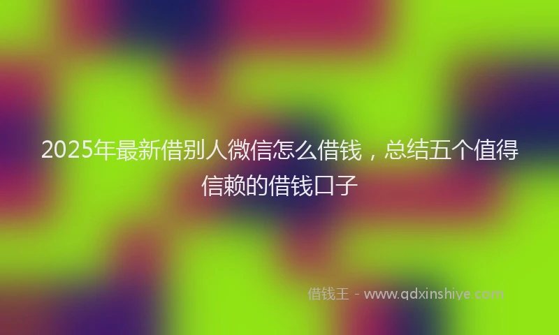 2025年最新借别人微信怎么借钱，总结五个值得信赖的借钱口子