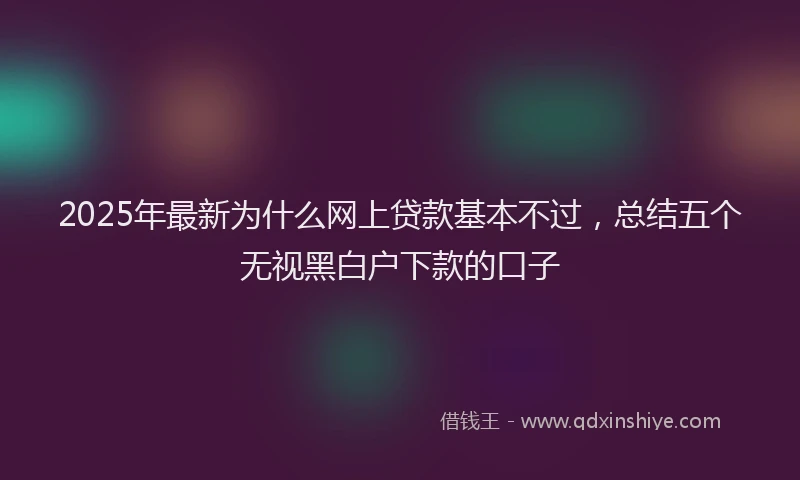 2025年最新为什么网上贷款基本不过，总结五个无视黑白户下款的口子