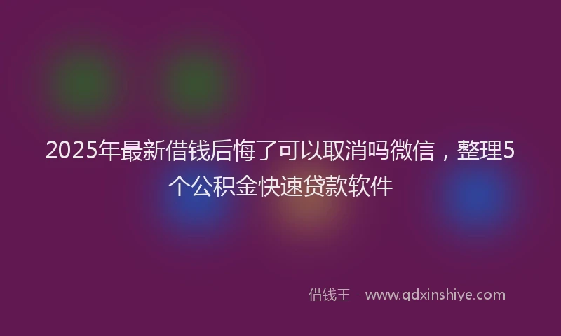 2025年最新借钱后悔了可以取消吗微信，整理5个公积金快速贷款软件