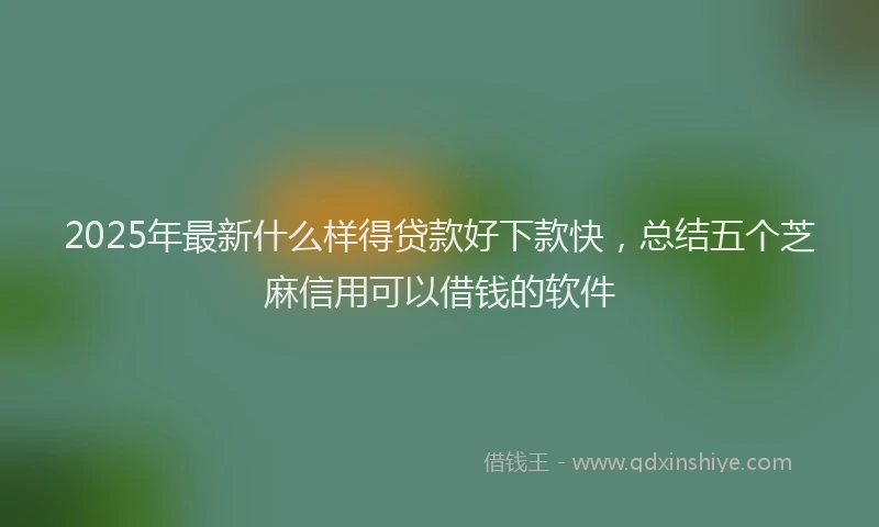 2025年最新什么样得贷款好下款快，总结五个芝麻信用可以借钱的软件