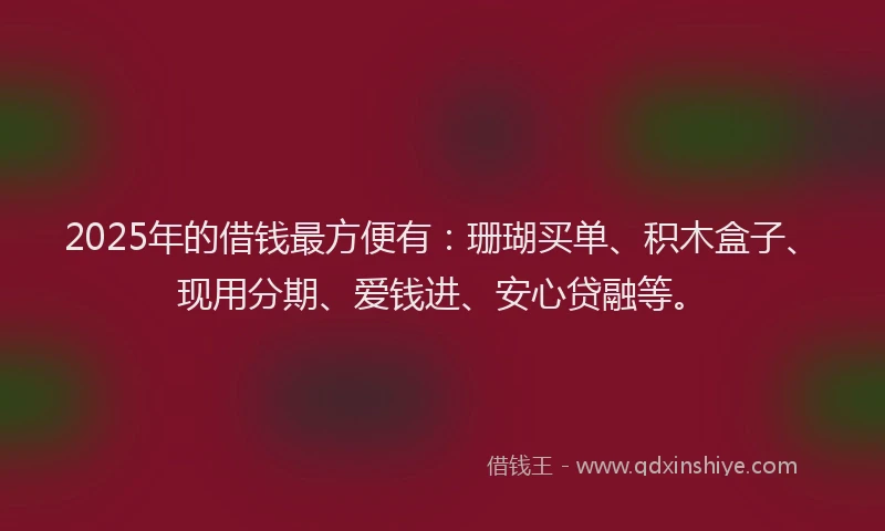 2025年的借钱最方便有：珊瑚买单、积木盒子、现用分期、爱钱进、安心贷融等。