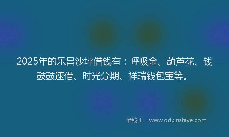 2025年的乐昌沙坪借钱有：呼吸金、葫芦花、钱鼓鼓速借、时光分期、祥瑞钱包宝等。
