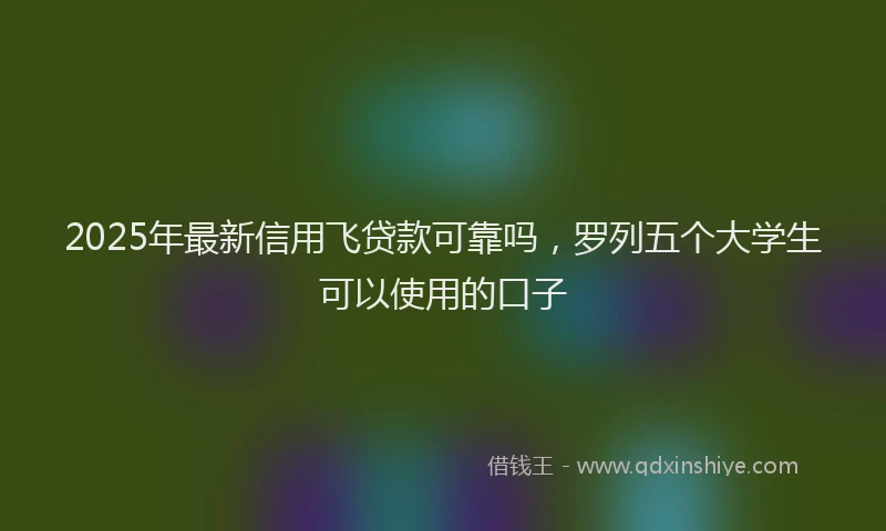 2025年最新信用飞贷款可靠吗，罗列五个大学生可以使用的口子