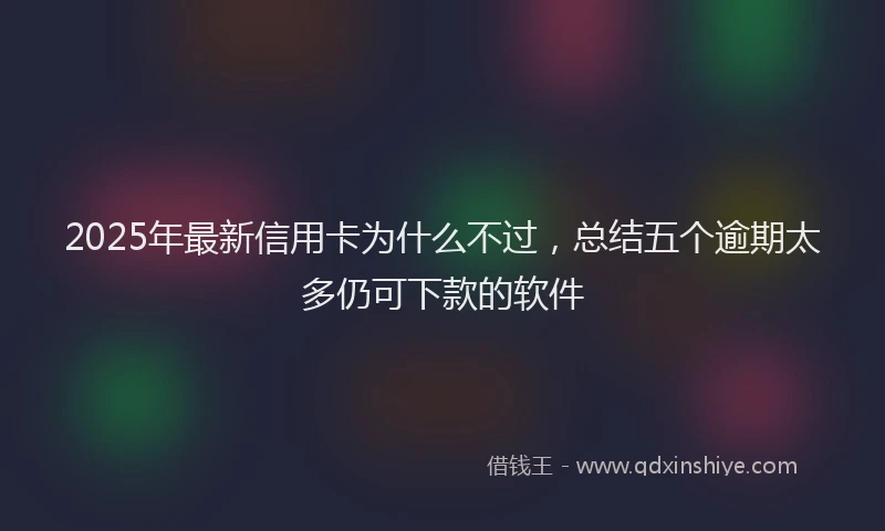 2025年最新信用卡为什么不过，总结五个逾期太多仍可下款的软件