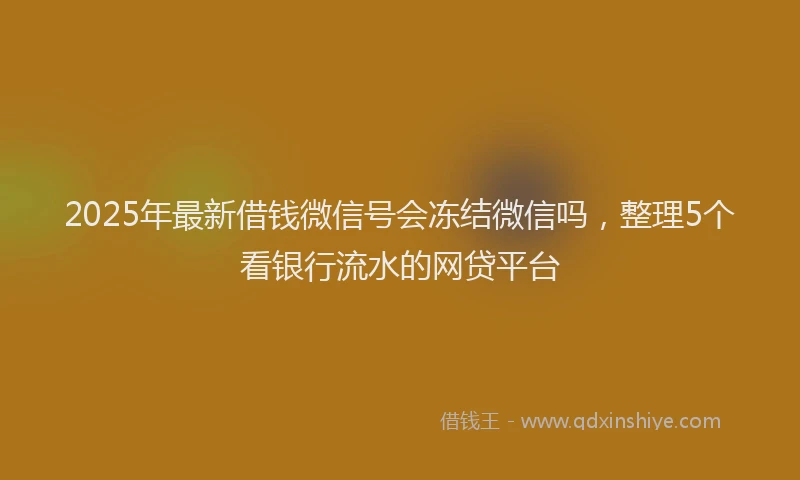 2025年最新借钱微信号会冻结微信吗，整理5个看银行流水的网贷平台