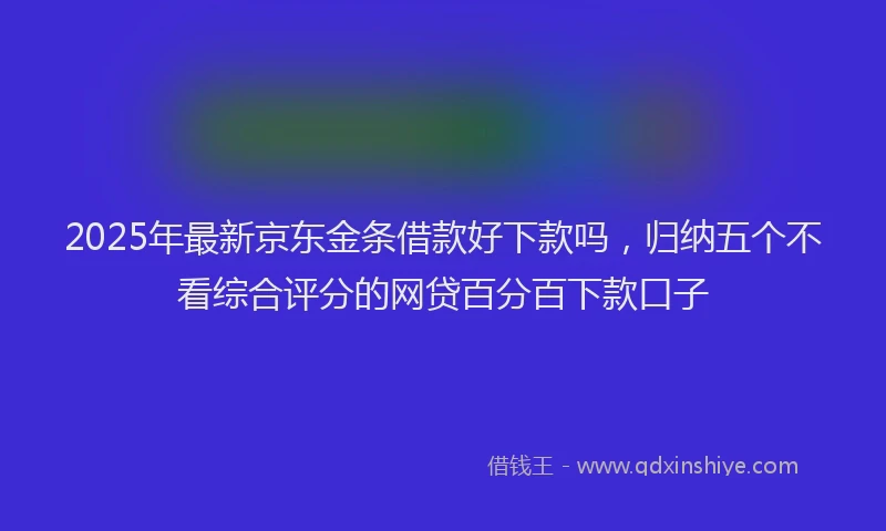 2025年最新京东金条借款好下款吗，归纳五个不看综合评分的网贷百分百下款口子