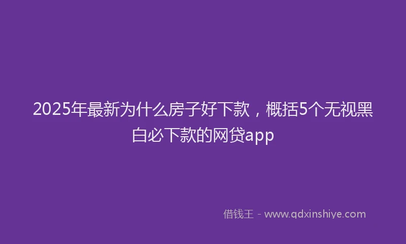 2025年最新为什么房子好下款，概括5个无视黑白必下款的网贷app