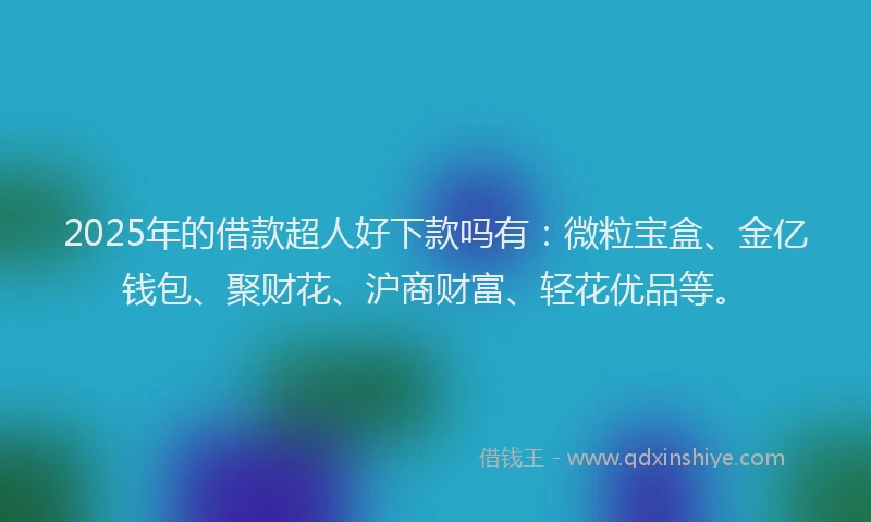 2025年的借款超人好下款吗有：微粒宝盒、金亿钱包、聚财花、沪商财富、轻花优品等。
