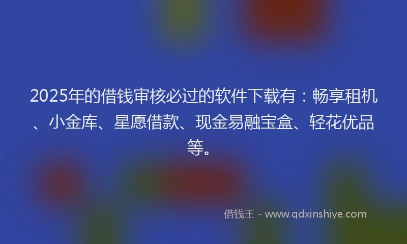 2025年的借钱审核必过的软件下载有：畅享租机、小金库、星愿借款、现金易融宝盒、轻花优品等。