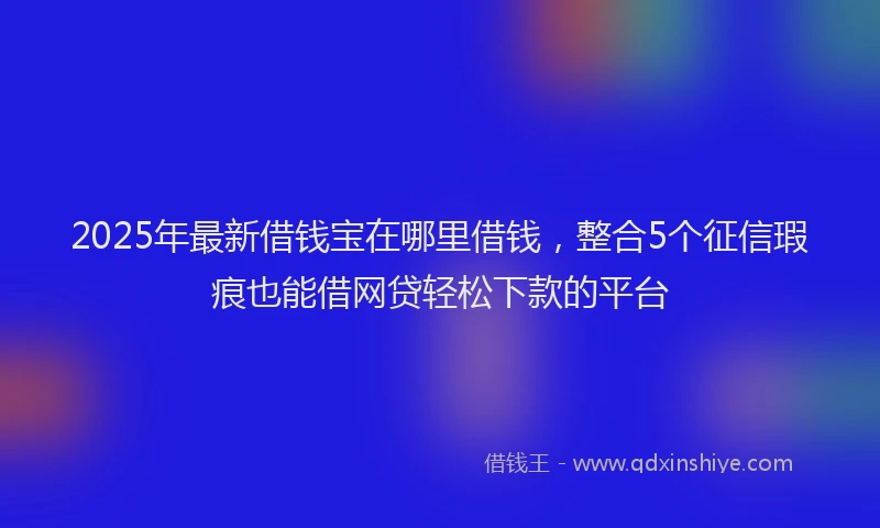 2025年最新借钱宝在哪里借钱，整合5个征信瑕疵也能借网贷轻松下款的平台