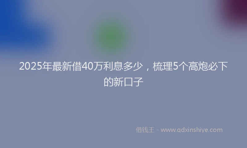 2025年最新借40万利息多少，梳理5个高炮必下的新口子