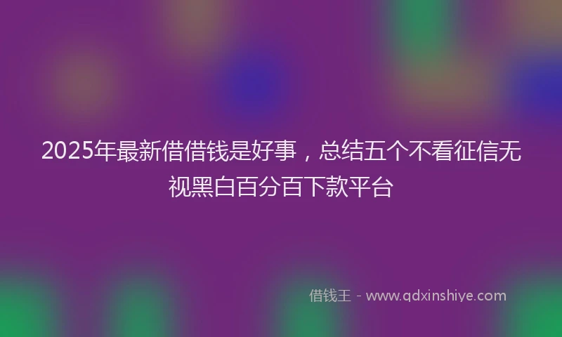 2025年最新借借钱是好事，总结五个不看征信无视黑白百分百下款平台