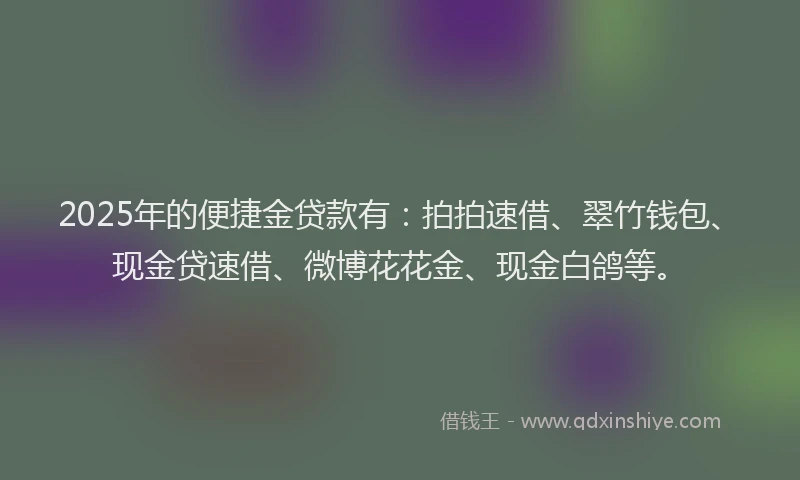 2025年的便捷金贷款有：拍拍速借、翠竹钱包、现金贷速借、微博花花金、现金白鸽等。