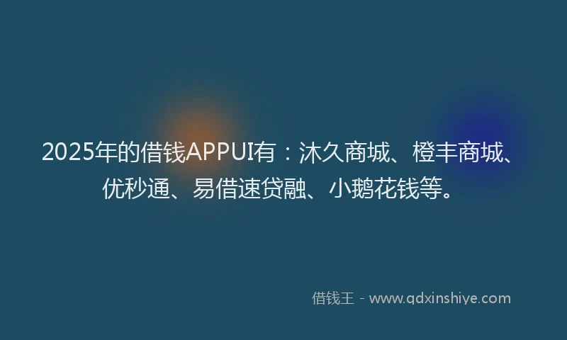2025年的借钱APPUI有：沐久商城、橙丰商城、优秒通、易借速贷融、小鹅花钱等。