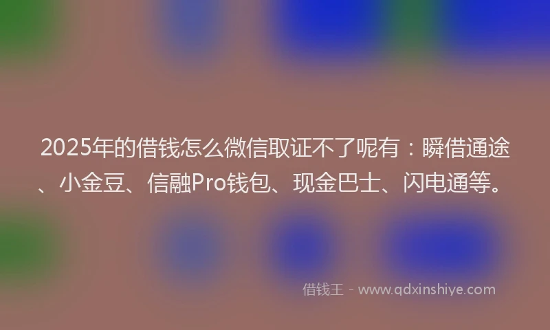 2025年的借钱怎么微信取证不了呢有：瞬借通途、小金豆、信融Pro钱包、现金巴士、闪电通等。