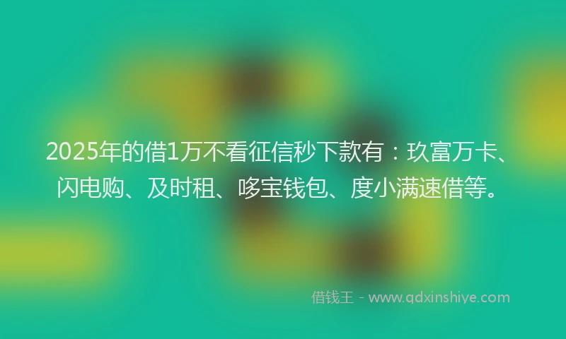 2025年的借1万不看征信秒下款有：玖富万卡、闪电购、及时租、哆宝钱包、度小满速借等。