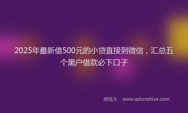 2025年最新借500元的小贷直接到微信，汇总五个黑户借款必下口子