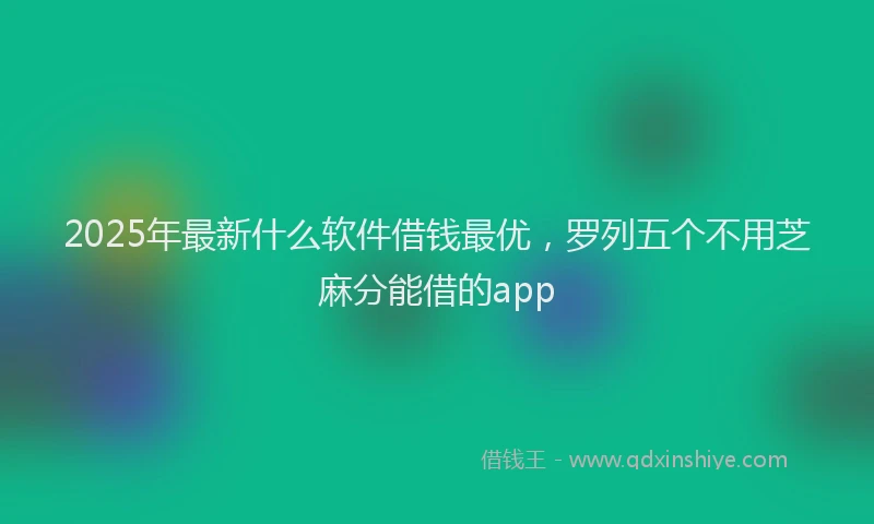 2025年最新什么软件借钱最优，罗列五个不用芝麻分能借的app