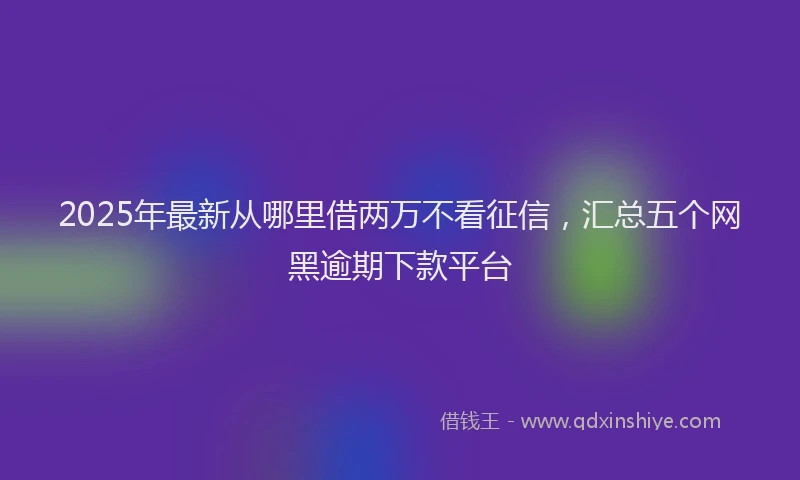 2025年最新从哪里借两万不看征信，汇总五个网黑逾期下款平台