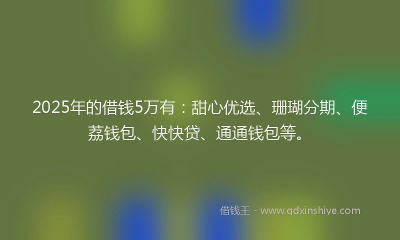 2025年的借钱5万有：甜心优选、珊瑚分期、便荔钱包、快快贷、通通钱包等。