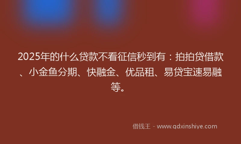 2025年的什么贷款不看征信秒到有：拍拍贷借款、小金鱼分期、快融金、优品租、易贷宝速易融等。