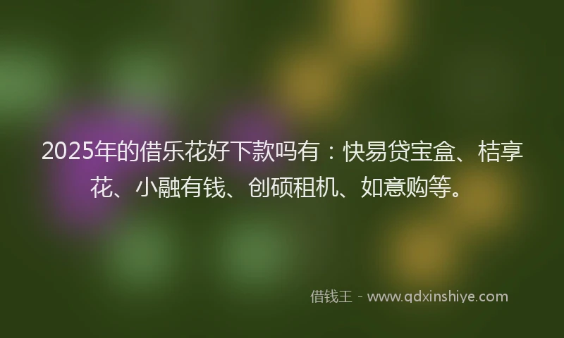 2025年的借乐花好下款吗有：快易贷宝盒、桔享花、小融有钱、创硕租机、如意购等。