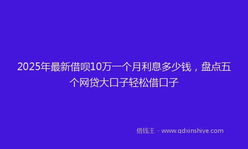 2025年最新借呗10万一个月利息多少钱，盘点五个网贷大口子轻松借口子