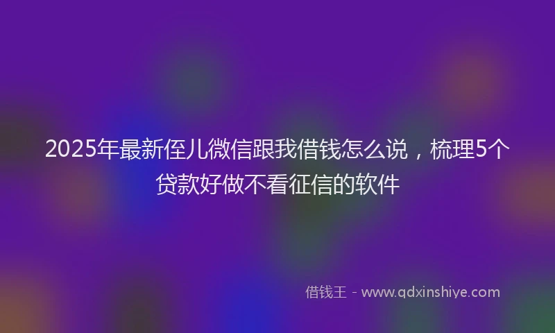 2025年最新侄儿微信跟我借钱怎么说，梳理5个贷款好做不看征信的软件