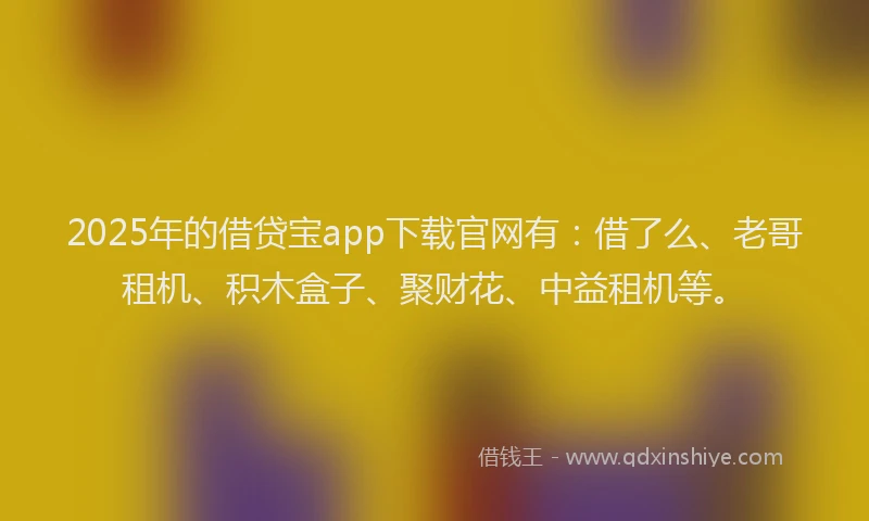 2025年的借贷宝app下载官网有：借了么、老哥租机、积木盒子、聚财花、中益租机等。