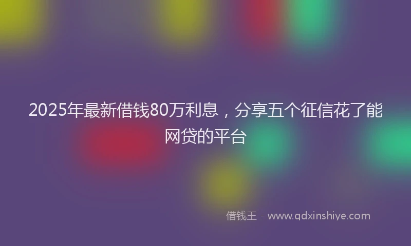 2025年最新借钱80万利息，分享五个征信花了能网贷的平台