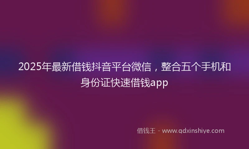 2025年最新借钱抖音平台微信，整合五个手机和身份证快速借钱app